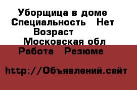 Уборщица в доме › Специальность ­ Нет › Возраст ­ 32 - Московская обл. Работа » Резюме   
